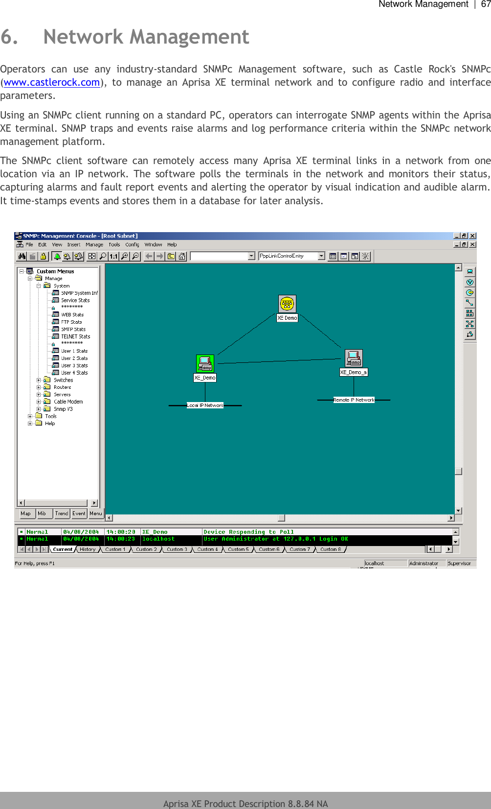 Network Management  |  67  Aprisa XE Product Description 8.8.84 NA  6. Network Management Operators  can  use  any  industry-standard  SNMPc  Management  software,  such  as  Castle  Rock&apos;s  SNMPc (www.castlerock.com),  to  manage  an  Aprisa  XE  terminal  network  and  to  configure  radio  and  interface parameters. Using an SNMPc client running on a standard PC, operators can interrogate SNMP agents within the Aprisa XE terminal. SNMP traps and events raise alarms and log performance criteria within the SNMPc network management platform. The  SNMPc  client  software  can  remotely  access  many  Aprisa  XE  terminal  links  in  a  network  from  one location via  an  IP  network. The  software  polls the  terminals  in  the  network  and  monitors  their  status, capturing alarms and fault report events and alerting the operator by visual indication and audible alarm. It time-stamps events and stores them in a database for later analysis.       