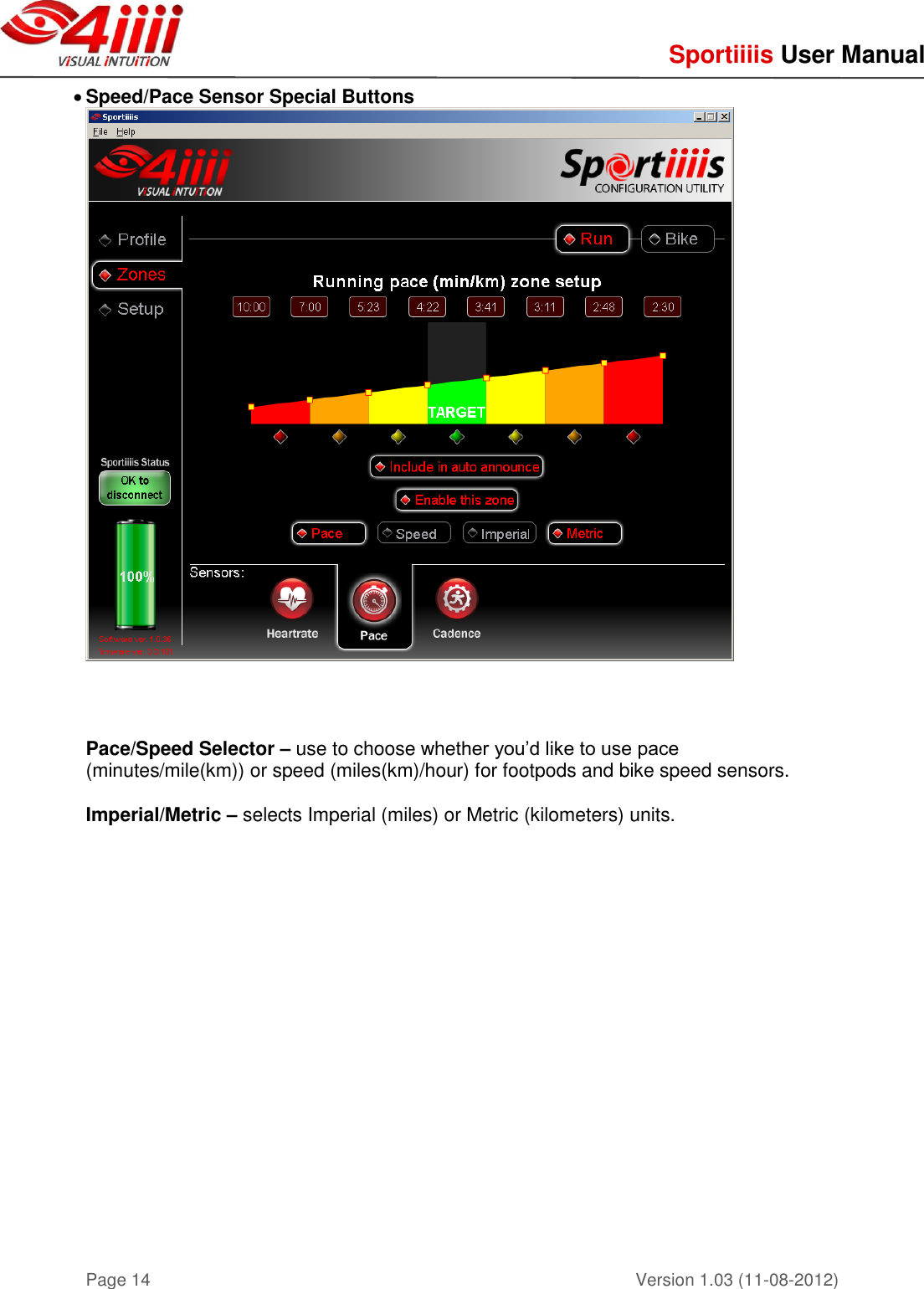     Sportiiiis User Manual       Version 1.03 (11-08-2012) Page 14  Speed/Pace Sensor Special Buttons    Pace/Speed Selector – use to choose whether you’d like to use pace (minutes/mile(km)) or speed (miles(km)/hour) for footpods and bike speed sensors.  Imperial/Metric – selects Imperial (miles) or Metric (kilometers) units.    