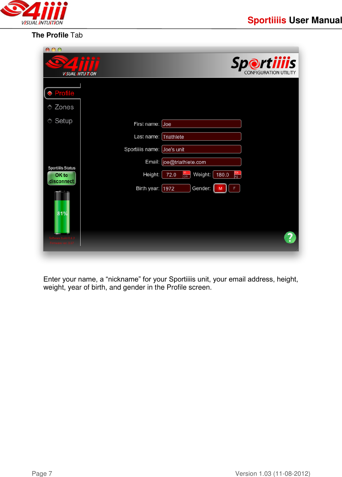     Sportiiiis User Manual       Version 1.03 (11-08-2012) Page 7 The Profile Tab  Enter your name, a “nickname” for your Sportiiiis unit, your email address, height, weight, year of birth, and gender in the Profile screen.       