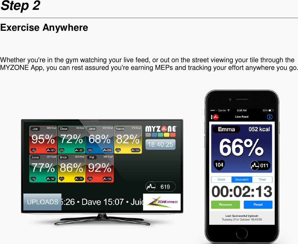  Step 2  Exercise Anywhere Whether you&apos;re in the gym watching your live feed, or out on the street viewing your tile through the MYZONE App, you can rest assured you&apos;re earning MEPs and tracking your effort anywhere you go.     