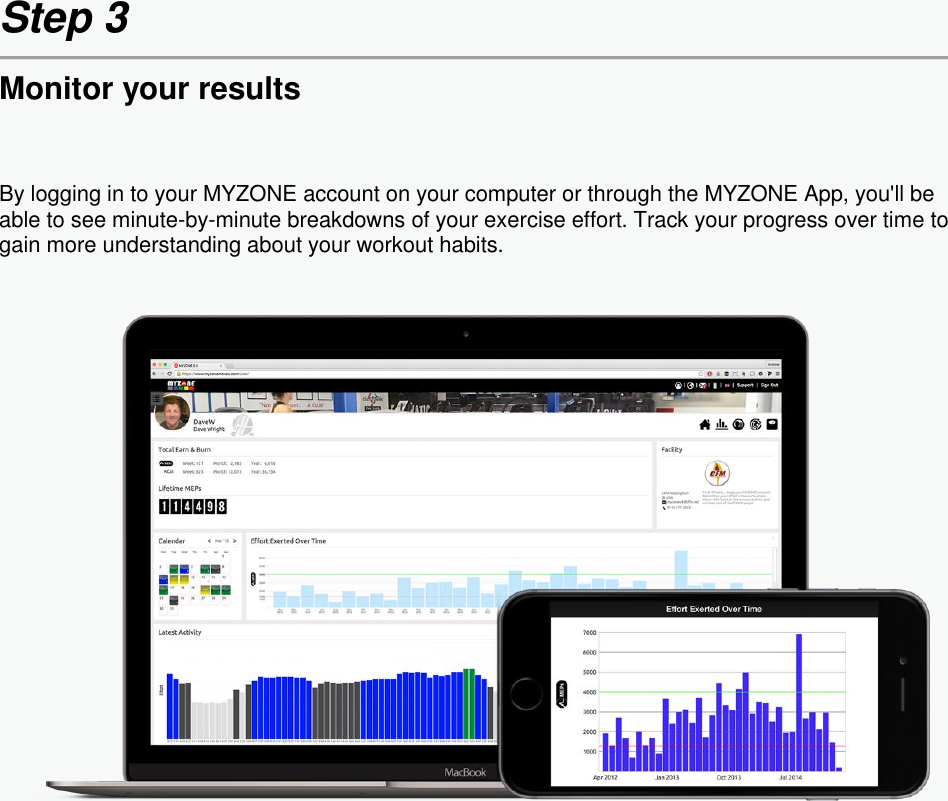 Step 3  Monitor your results By logging in to your MYZONE account on your computer or through the MYZONE App, you&apos;ll be able to see minute-by-minute breakdowns of your exercise effort. Track your progress over time to gain more understanding about your workout habits.     