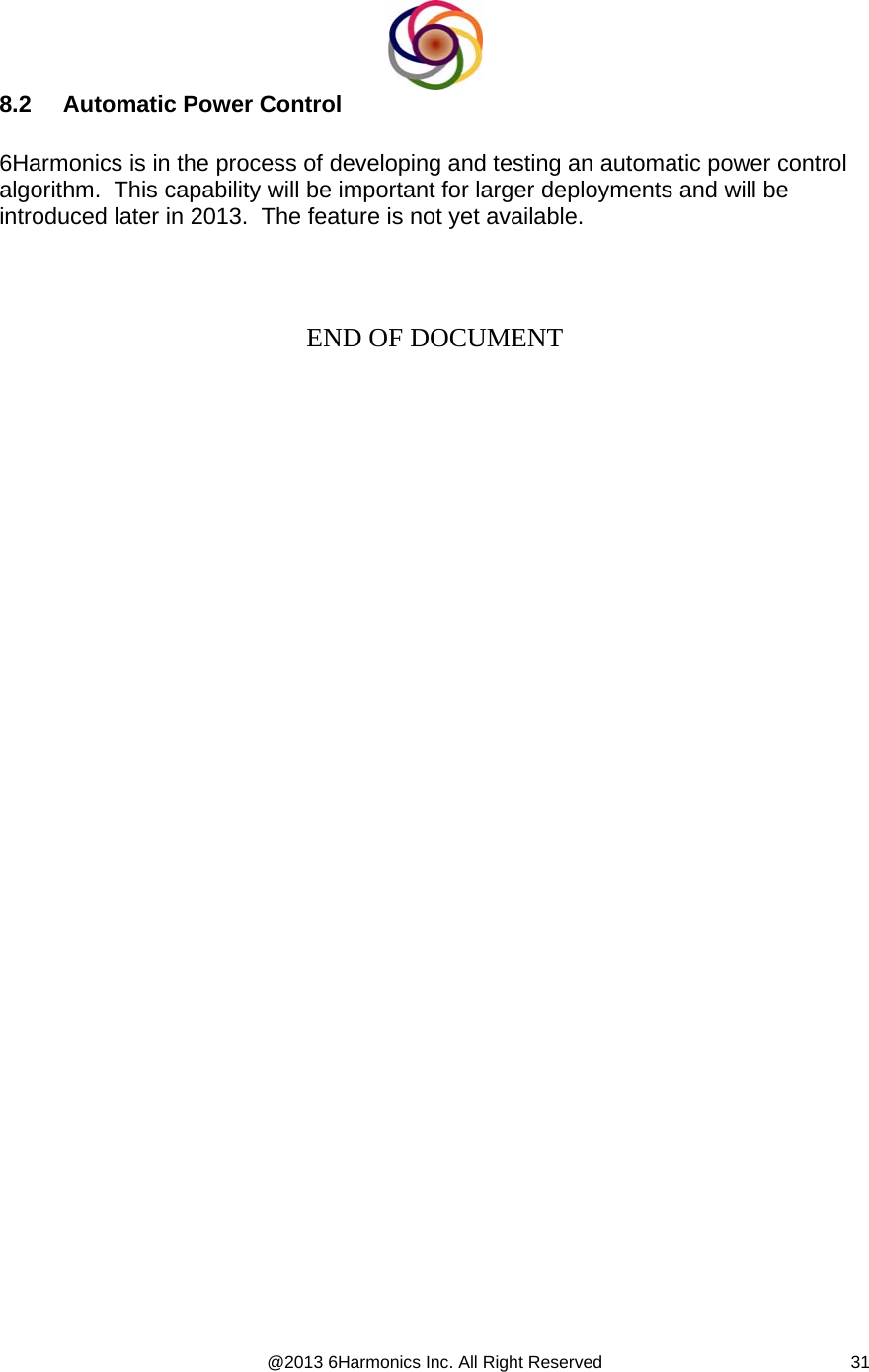  @2013 6Harmonics Inc. All Right Reserved  318.2  Automatic Power Control   6Harmonics is in the process of developing and testing an automatic power control algorithm.  This capability will be important for larger deployments and will be introduced later in 2013.  The feature is not yet available.     END OF DOCUMENT 