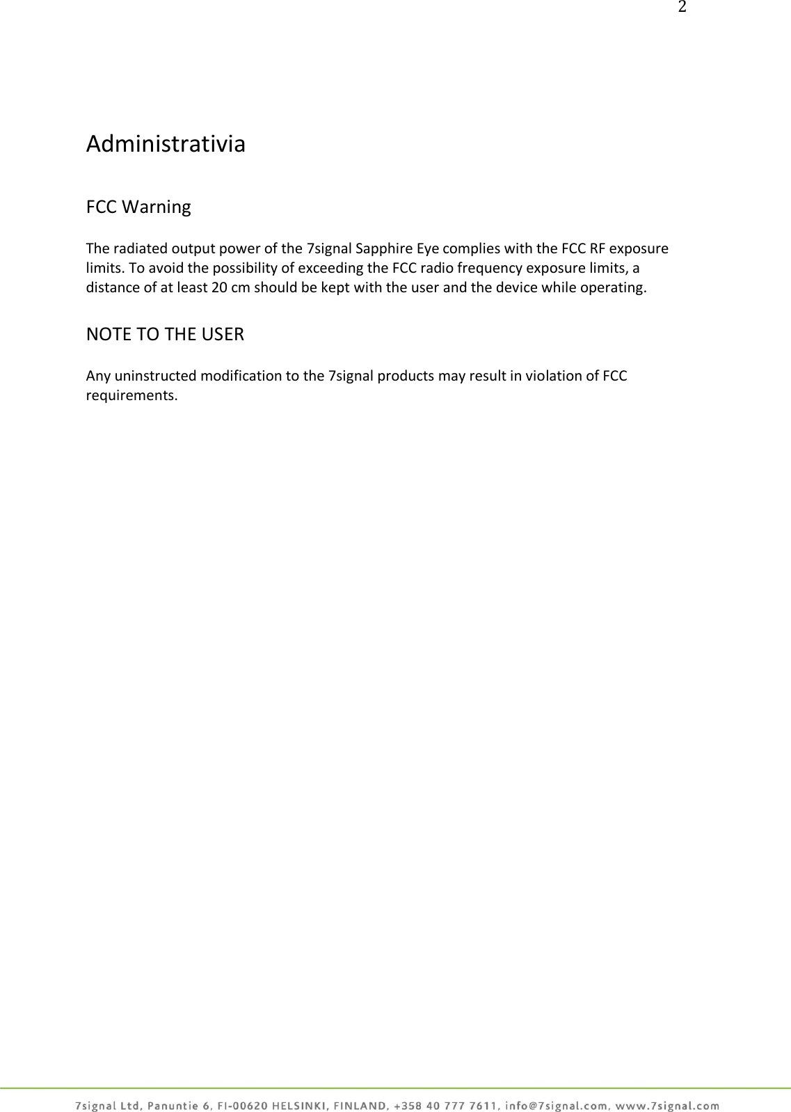 2     Administrativia  FCC Warning  The radiated output power of the 7signal Sapphire Eye complies with the FCC RF exposure limits. To avoid the possibility of exceeding the FCC radio frequency exposure limits, a distance of at least 20 cm should be kept with the user and the device while operating.  NOTE TO THE USER  Any uninstructed modification to the 7signal products may result in violation of FCC requirements. 