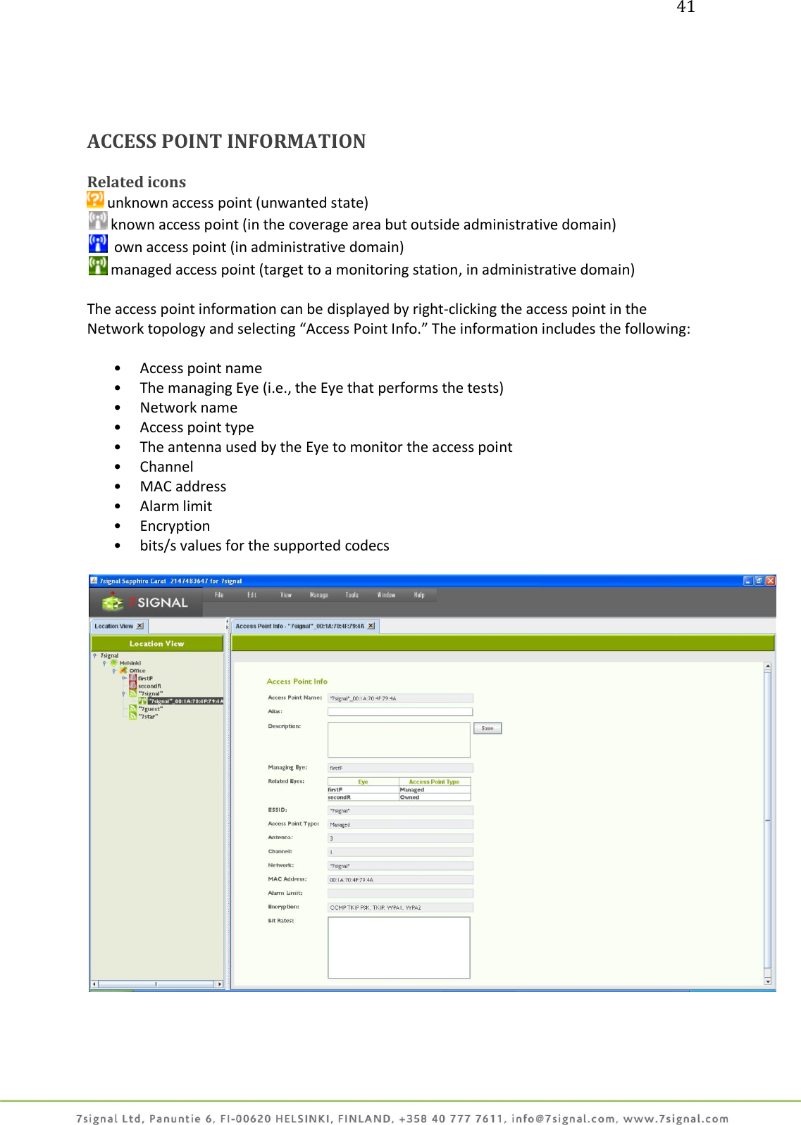 41     ACCESS POINT INFORMATION  Related icons  unknown access point (unwanted state)  known access point (in the coverage area but outside administrative domain)   own access point (in administrative domain)  managed access point (target to a monitoring station, in administrative domain)  The access point information can be displayed by right-clicking the access point in the Network topology and selecting “Access Point Info.” The information includes the following:   • Access point name • The managing Eye (i.e., the Eye that performs the tests) • Network name • Access point type • The antenna used by the Eye to monitor the access point • Channel • MAC address • Alarm limit • Encryption • bits/s values for the supported codecs   