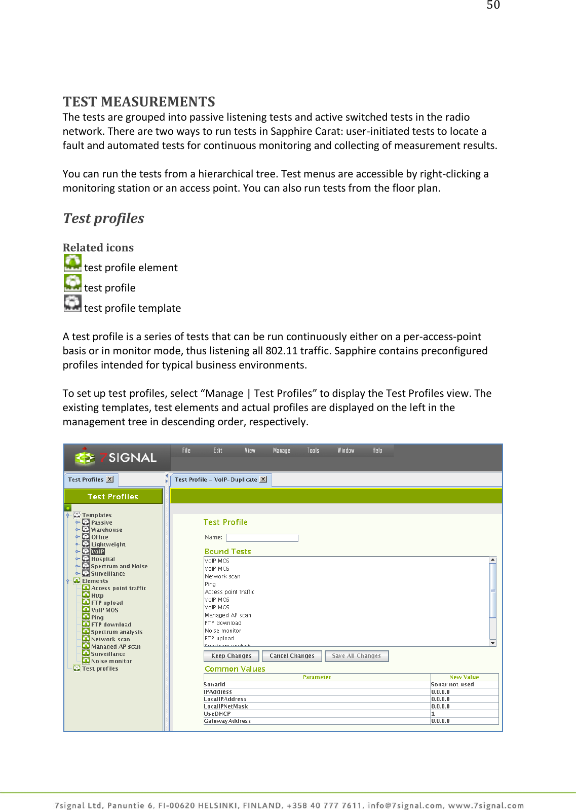 50     TEST MEASUREMENTS The tests are grouped into passive listening tests and active switched tests in the radio network. There are two ways to run tests in Sapphire Carat: user-initiated tests to locate a fault and automated tests for continuous monitoring and collecting of measurement results.  You can run the tests from a hierarchical tree. Test menus are accessible by right-clicking a monitoring station or an access point. You can also run tests from the floor plan.  Test profiles  Related icons  test profile element  test profile  test profile template  A test profile is a series of tests that can be run continuously either on a per-access-point basis or in monitor mode, thus listening all 802.11 traffic. Sapphire contains preconfigured profiles intended for typical business environments.  To set up test profiles, select “Manage | Test Profiles” to display the Test Profiles view. The existing templates, test elements and actual profiles are displayed on the left in the management tree in descending order, respectively.    
