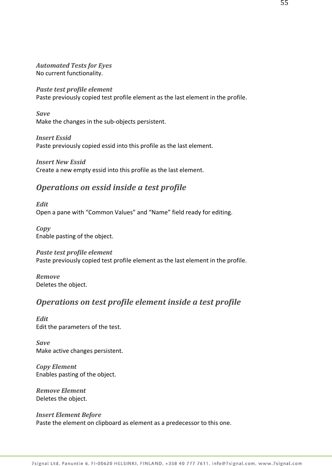 55      Automated Tests for Eyes No current functionality.  Paste test profile element Paste previously copied test profile element as the last element in the profile.  Save Make the changes in the sub-objects persistent.  Insert Essid Paste previously copied essid into this profile as the last element.  Insert New Essid Create a new empty essid into this profile as the last element.  Operations on essid inside a test profile  Edit Open a pane with “Common Values” and “Name” field ready for editing.   Copy  Enable pasting of the object.  Paste test profile element Paste previously copied test profile element as the last element in the profile.  Remove Deletes the object.  Operations on test profile element inside a test profile  Edit Edit the parameters of the test.  Save Make active changes persistent.  Copy Element  Enables pasting of the object.  Remove Element Deletes the object.  Insert Element Before Paste the element on clipboard as element as a predecessor to this one.  