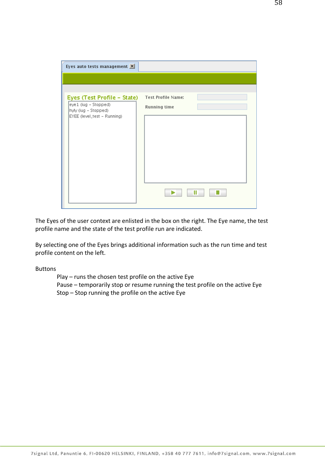 58        The Eyes of the user context are enlisted in the box on the right. The Eye name, the test profile name and the state of the test profile run are indicated.  By selecting one of the Eyes brings additional information such as the run time and test profile content on the left.  Buttons   Play – runs the chosen test profile on the active Eye   Pause – temporarily stop or resume running the test profile on the active Eye   Stop – Stop running the profile on the active Eye  