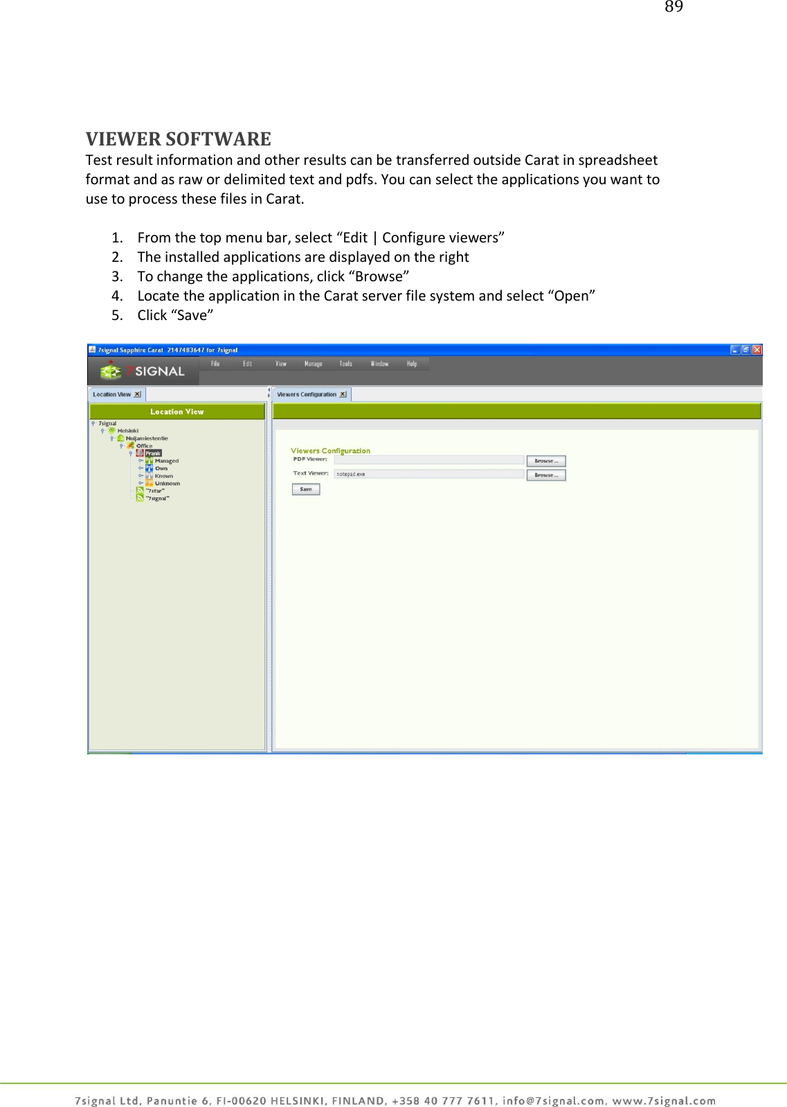 89     VIEWER SOFTWARE Test result information and other results can be transferred outside Carat in spreadsheet format and as raw or delimited text and pdfs. You can select the applications you want to use to process these files in Carat.  1. From the top menu bar, select “Edit | Configure viewers” 2. The installed applications are displayed on the right 3. To change the applications, click “Browse” 4. Locate the application in the Carat server file system and select “Open” 5. Click “Save”    