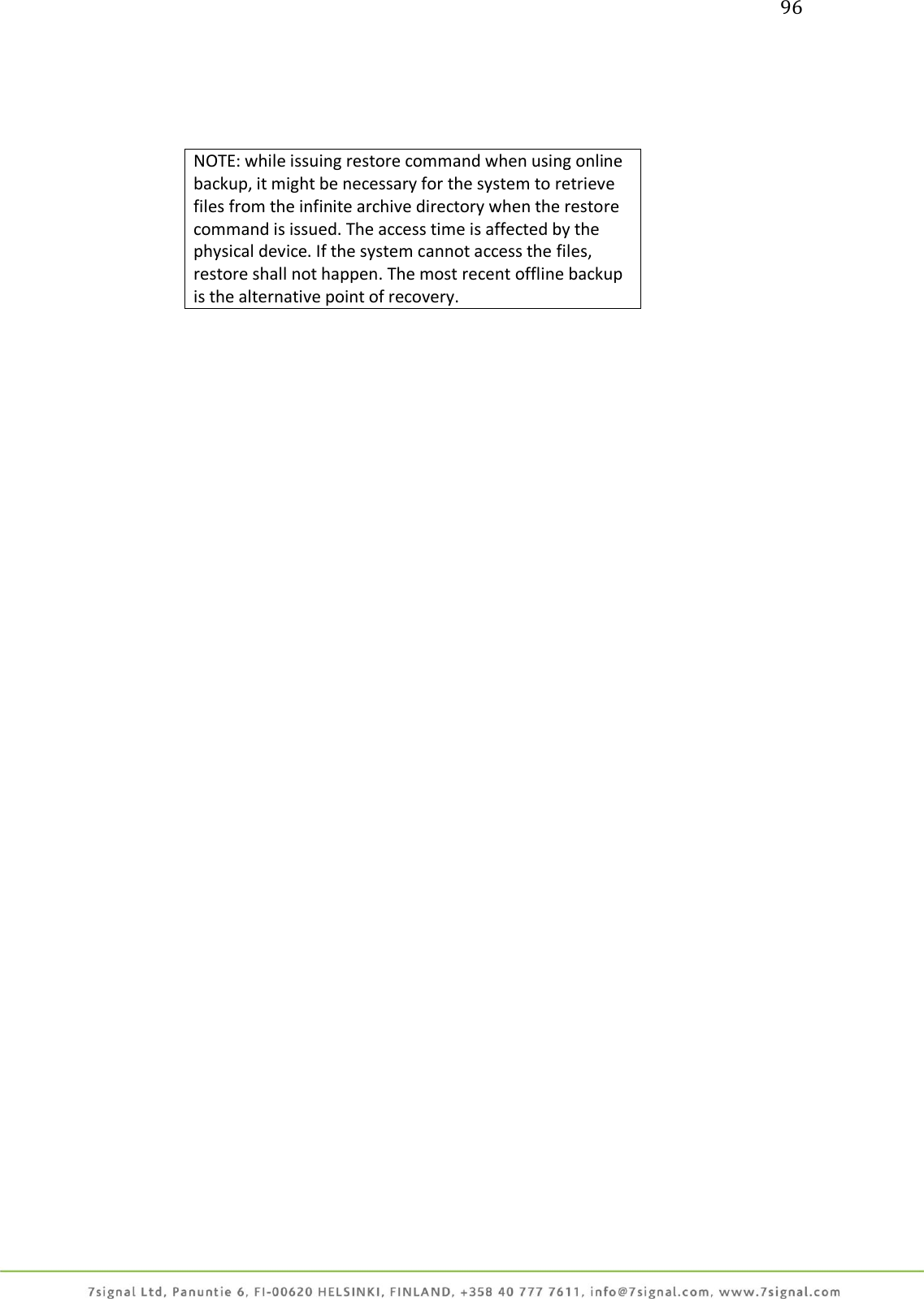 96     NOTE: while issuing restore command when using online backup, it might be necessary for the system to retrieve files from the infinite archive directory when the restore command is issued. The access time is affected by the physical device. If the system cannot access the files, restore shall not happen. The most recent offline backup is the alternative point of recovery.   