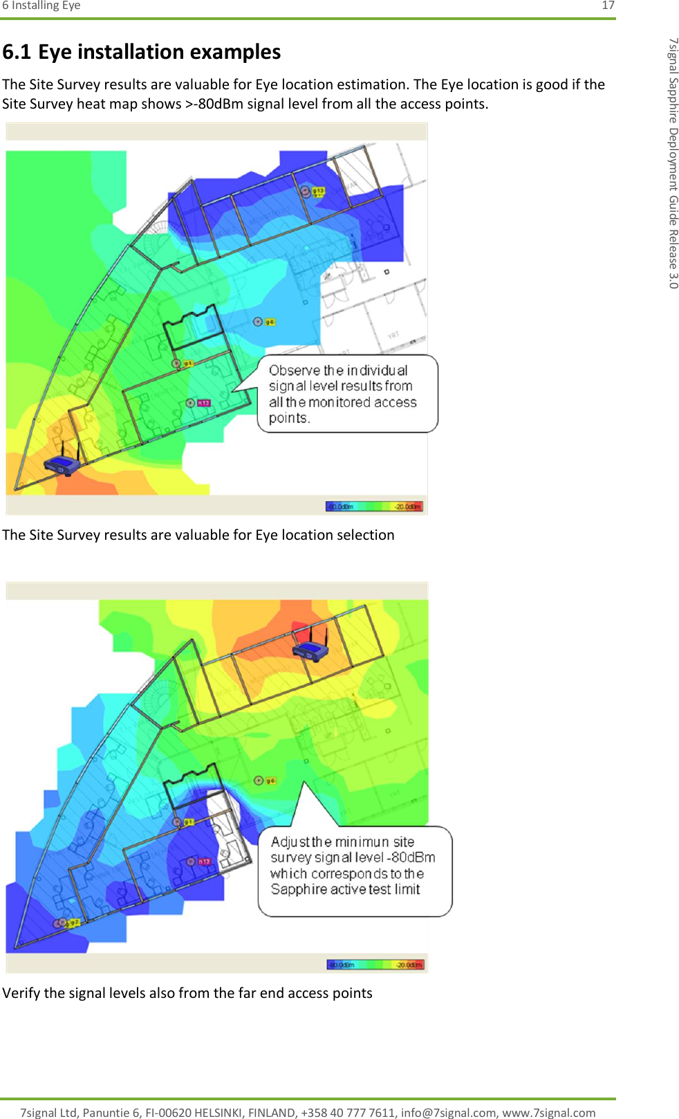 6 Installing Eye  17 7signal Ltd, Panuntie 6, FI-00620 HELSINKI, FINLAND, +358 40 777 7611, info@7signal.com, www.7signal.com 7signal Sapphire Deployment Guide Release 3.0 6.1 Eye installation examples The Site Survey results are valuable for Eye location estimation. The Eye location is good if the Site Survey heat map shows &gt;-80dBm signal level from all the access points.  The Site Survey results are valuable for Eye location selection   Verify the signal levels also from the far end access points   
