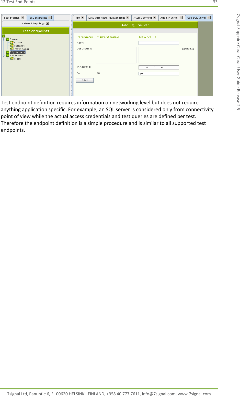 12 Test End-Points  33 7signal Ltd, Panuntie 6, FI-00620 HELSINKI, FINLAND, +358 40 777 7611, info@7signal.com, www.7signal.com 7signal Sapphire Carat Carat User Guide Release 2.5  Test endpoint definition requires information on networking level but does not require anything application specific. For example, an SQL server is considered only from connectivity point of view while the actual access credentials and test queries are defined per test. Therefore the endpoint definition is a simple procedure and is similar to all supported test endpoints. 