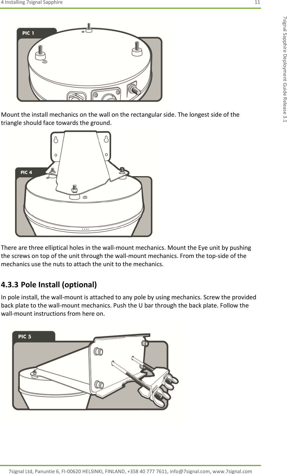 4 Installing 7signal Sapphire  11 7signal Ltd, Panuntie 6, FI-00620 HELSINKI, FINLAND, +358 40 777 7611, info@7signal.com, www.7signal.com 7signal Sapphire Deployment Guide Release 3.1  Mount the install mechanics on the wall on the rectangular side. The longest side of the triangle should face towards the ground.  There are three elliptical holes in the wall-mount mechanics. Mount the Eye unit by pushing the screws on top of the unit through the wall-mount mechanics. From the top-side of the mechanics use the nuts to attach the unit to the mechanics. 4.3.3 Pole Install (optional) In pole install, the wall-mount is attached to any pole by using mechanics. Screw the provided back plate to the wall-mount mechanics. Push the U bar through the back plate. Follow the wall-mount instructions from here on.   