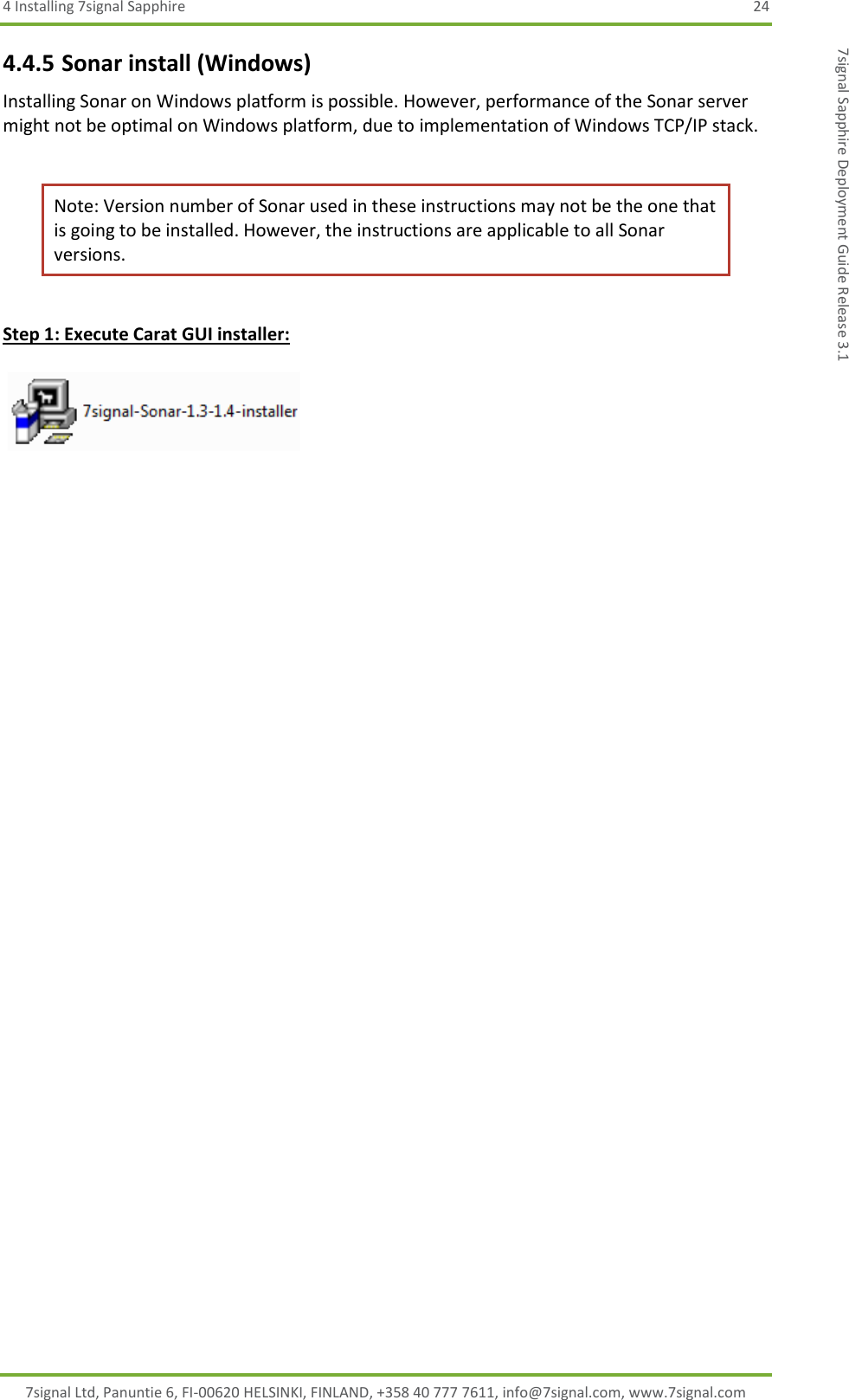 4 Installing 7signal Sapphire  24 7signal Ltd, Panuntie 6, FI-00620 HELSINKI, FINLAND, +358 40 777 7611, info@7signal.com, www.7signal.com 7signal Sapphire Deployment Guide Release 3.1 4.4.5 Sonar install (Windows) Installing Sonar on Windows platform is possible. However, performance of the Sonar server might not be optimal on Windows platform, due to implementation of Windows TCP/IP stack.  Note: Version number of Sonar used in these instructions may not be the one that is going to be installed. However, the instructions are applicable to all Sonar versions.  Step 1: Execute Carat GUI installer:    