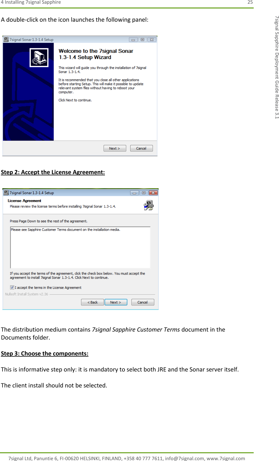 4 Installing 7signal Sapphire  25 7signal Ltd, Panuntie 6, FI-00620 HELSINKI, FINLAND, +358 40 777 7611, info@7signal.com, www.7signal.com 7signal Sapphire Deployment Guide Release 3.1 A double-click on the icon launches the following panel:    Step 2: Accept the License Agreement:    The distribution medium contains 7signal Sapphire Customer Terms document in the Documents folder.  Step 3: Choose the components:  This is informative step only: it is mandatory to select both JRE and the Sonar server itself.  The client install should not be selected.   