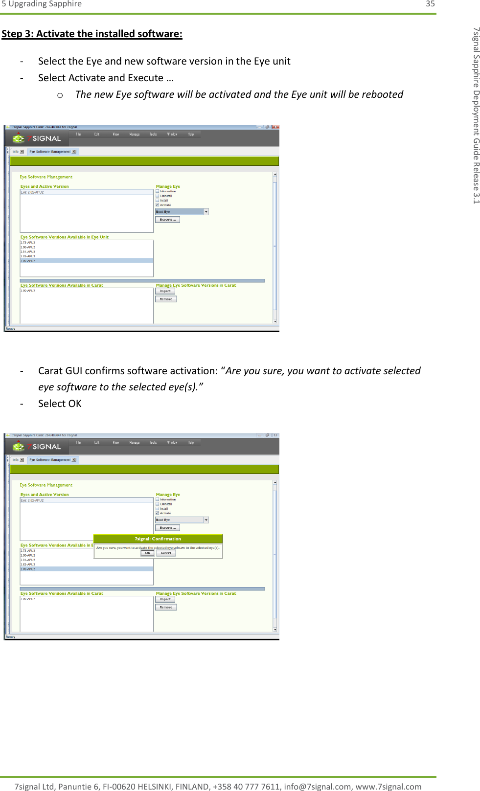 5 Upgrading Sapphire  35 7signal Ltd, Panuntie 6, FI-00620 HELSINKI, FINLAND, +358 40 777 7611, info@7signal.com, www.7signal.com 7signal Sapphire Deployment Guide Release 3.1 Step 3: Activate the installed software:  - Select the Eye and new software version in the Eye unit - Select Activate and Execute … o The new Eye software will be activated and the Eye unit will be rebooted    - Carat GUI confirms software activation: “Are you sure, you want to activate selected eye software to the selected eye(s).” - Select OK    