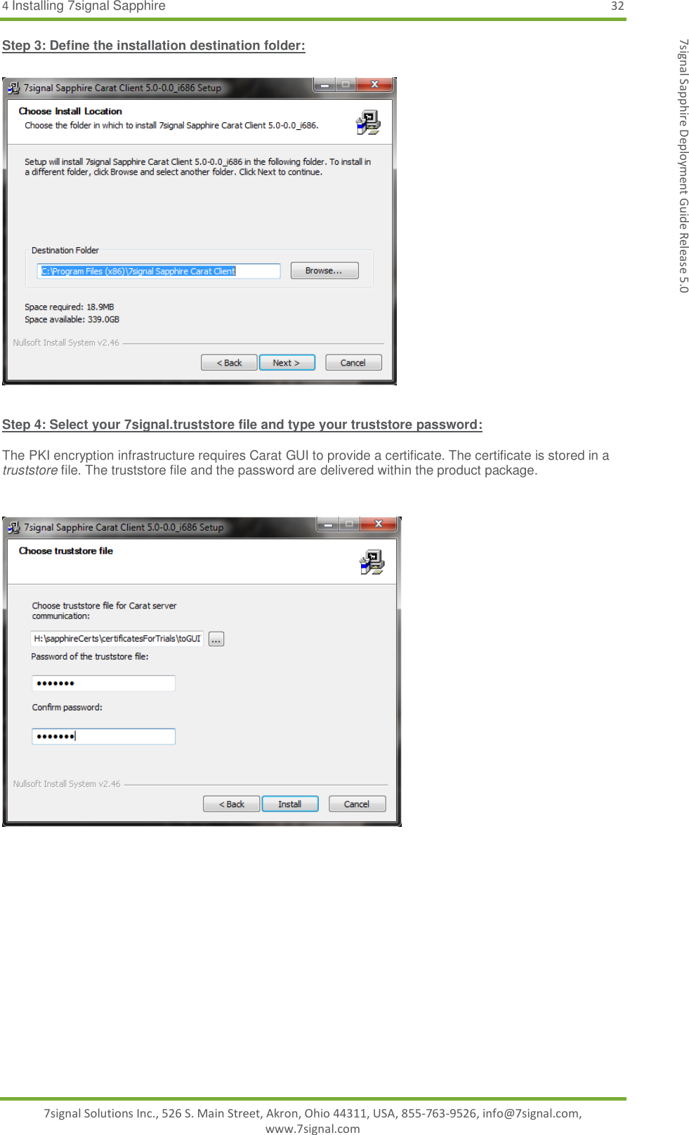 4 Installing 7signal Sapphire 32 7signal Solutions Inc., 526 S. Main Street, Akron, Ohio 44311, USA, 855-763-9526, info@7signal.com, www.7signal.com 7signal Sapphire Deployment Guide Release 5.0 Step 3: Define the installation destination folder:    Step 4: Select your 7signal.truststore file and type your truststore password:  The PKI encryption infrastructure requires Carat GUI to provide a certificate. The certificate is stored in a truststore file. The truststore file and the password are delivered within the product package.     