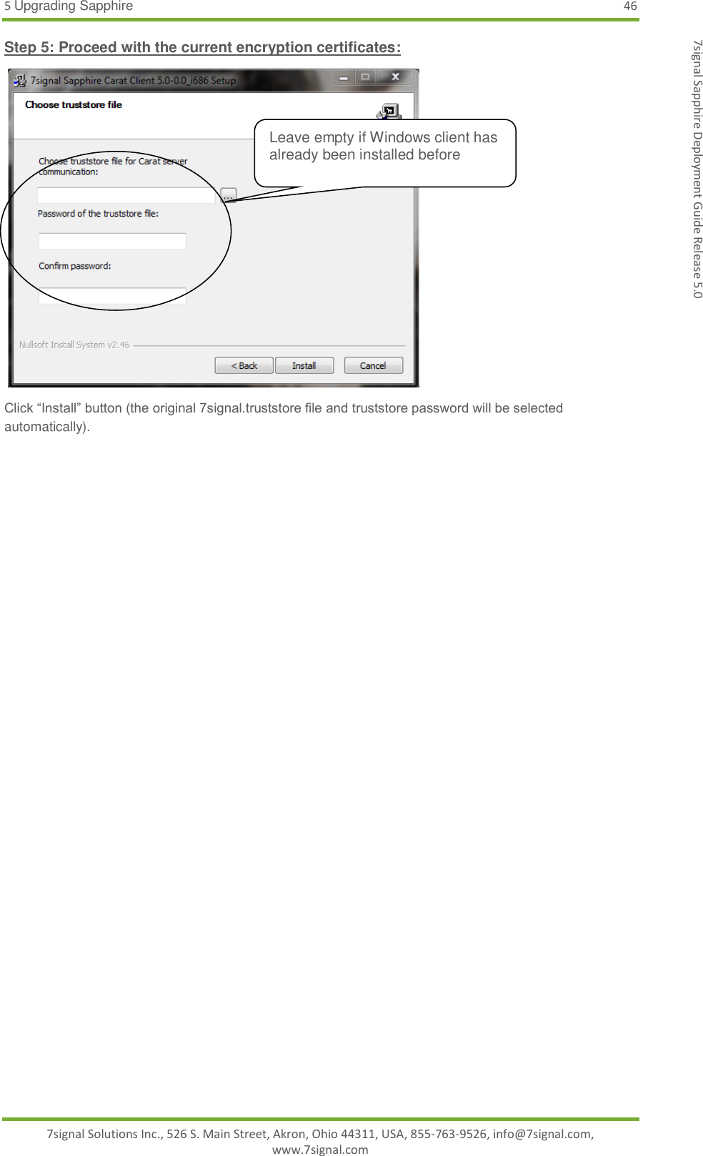 5 Upgrading Sapphire 46 7signal Solutions Inc., 526 S. Main Street, Akron, Ohio 44311, USA, 855-763-9526, info@7signal.com, www.7signal.com 7signal Sapphire Deployment Guide Release 5.0 Step 5: Proceed with the current encryption certificates:   Click “Install” button (the original 7signal.truststore file and truststore password will be selected automatically).  Leave empty if Windows client has already been installed before 