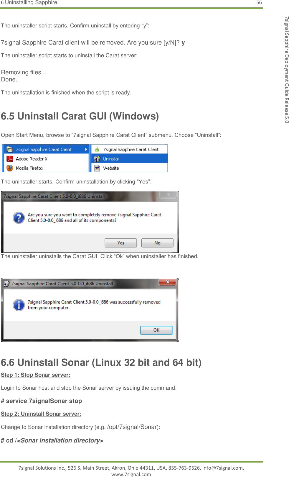 6 Uninstalling Sapphire 56 7signal Solutions Inc., 526 S. Main Street, Akron, Ohio 44311, USA, 855-763-9526, info@7signal.com, www.7signal.com 7signal Sapphire Deployment Guide Release 5.0  The uninstaller script starts. Confirm uninstall by entering “y”:  7signal Sapphire Carat client will be removed. Are you sure [y/N]? y  The uninstaller script starts to uninstall the Carat server:  Removing files... Done.  The uninstallation is finished when the script is ready. 6.5 Uninstall Carat GUI (Windows)  Open Start Menu, browse to “7signal Sapphire Carat Client” submenu. Choose “Uninstall”:    The uninstaller starts. Confirm uninstallation by clicking “Yes”:   The uninstaller uninstalls the Carat GUI. Click “Ok” when uninstaller has finished.     6.6 Uninstall Sonar (Linux 32 bit and 64 bit) Step 1: Stop Sonar server:  Login to Sonar host and stop the Sonar server by issuing the command:  # service 7signalSonar stop  Step 2: Uninstall Sonar server:  Change to Sonar installation directory (e.g. /opt/7signal/Sonar):  # cd /&lt;Sonar installation directory&gt;  