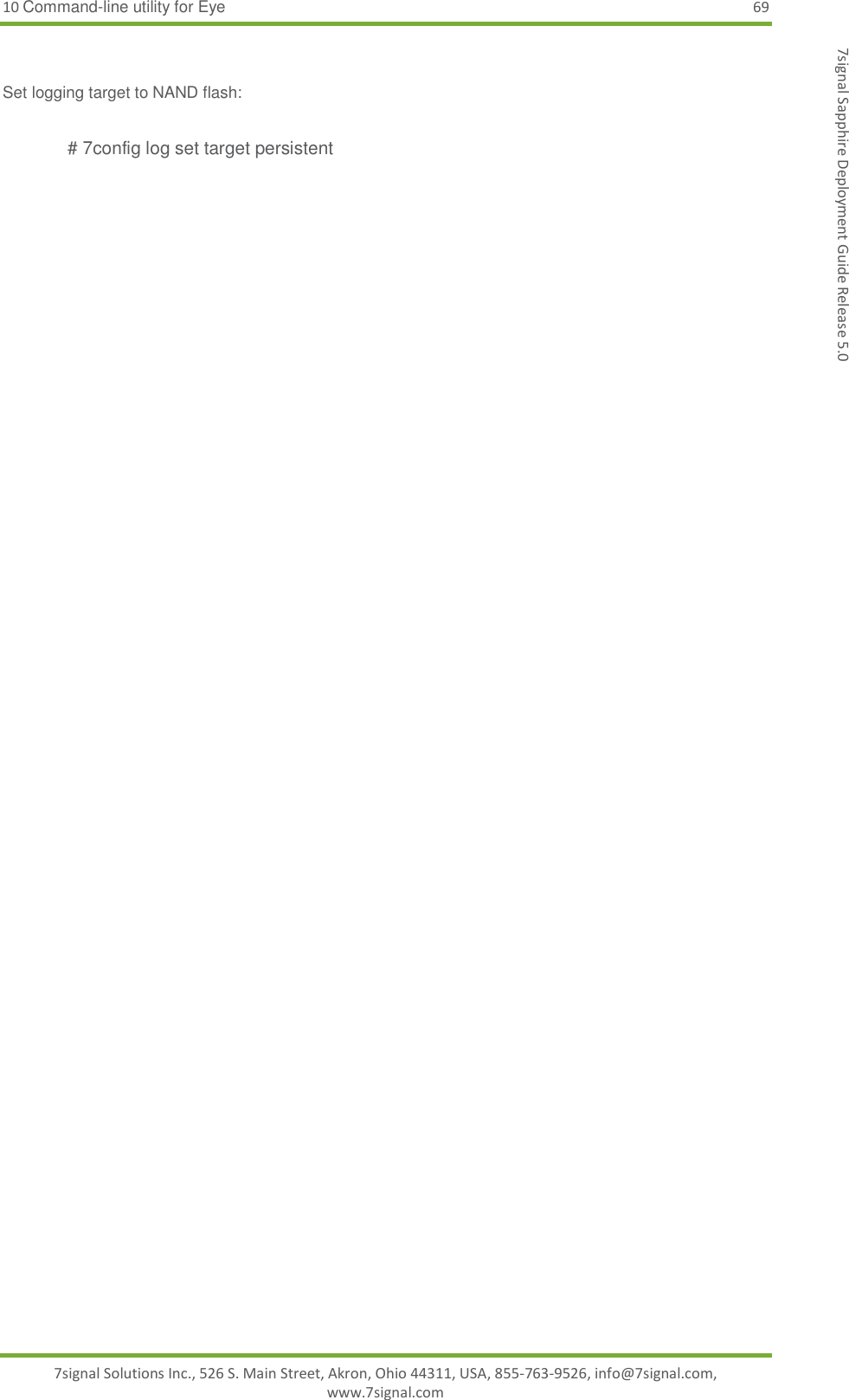 10 Command-line utility for Eye 69 7signal Solutions Inc., 526 S. Main Street, Akron, Ohio 44311, USA, 855-763-9526, info@7signal.com, www.7signal.com 7signal Sapphire Deployment Guide Release 5.0  Set logging target to NAND flash:  # 7config log set target persistent 