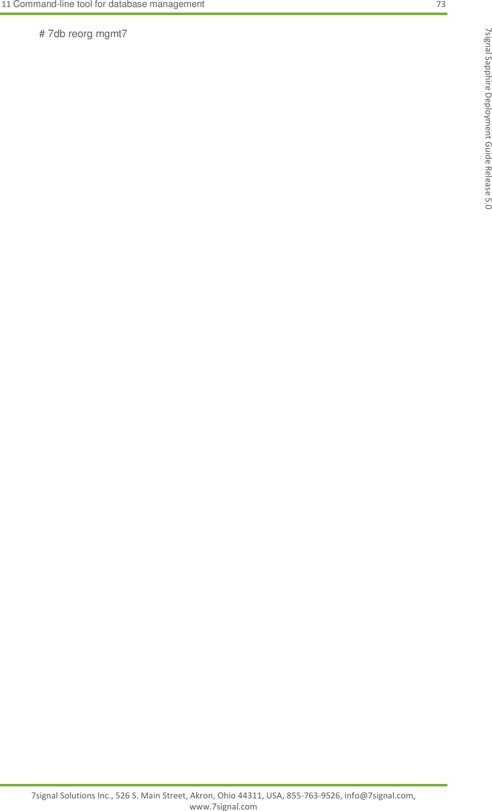 11 Command-line tool for database management 73 7signal Solutions Inc., 526 S. Main Street, Akron, Ohio 44311, USA, 855-763-9526, info@7signal.com, www.7signal.com 7signal Sapphire Deployment Guide Release 5.0 # 7db reorg mgmt7  