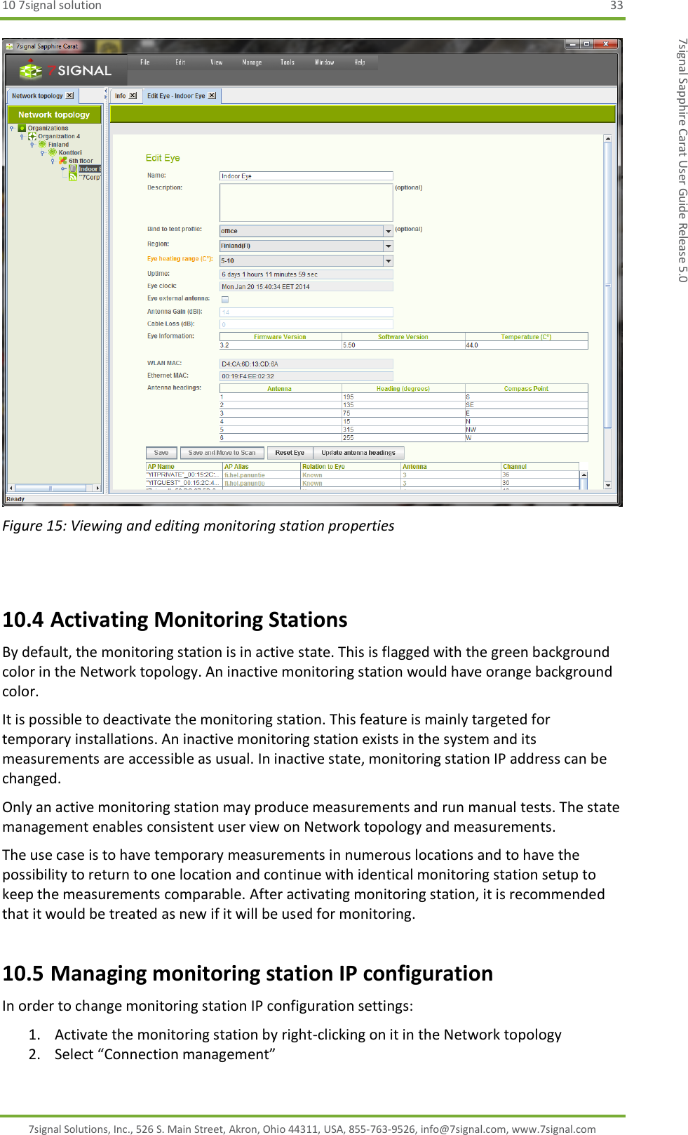 10 7signal solution  33 7signal Solutions, Inc., 526 S. Main Street, Akron, Ohio 44311, USA, 855-763-9526, info@7signal.com, www.7signal.com 7signal Sapphire Carat User Guide Release 5.0  Figure 15: Viewing and editing monitoring station properties  10.4 Activating Monitoring Stations By default, the monitoring station is in active state. This is flagged with the green background color in the Network topology. An inactive monitoring station would have orange background color. It is possible to deactivate the monitoring station. This feature is mainly targeted for temporary installations. An inactive monitoring station exists in the system and its measurements are accessible as usual. In inactive state, monitoring station IP address can be changed.  Only an active monitoring station may produce measurements and run manual tests. The state management enables consistent user view on Network topology and measurements. The use case is to have temporary measurements in numerous locations and to have the possibility to return to one location and continue with identical monitoring station setup to keep the measurements comparable. After activating monitoring station, it is recommended that it would be treated as new if it will be used for monitoring. 10.5 Managing monitoring station IP configuration In order to change monitoring station IP configuration settings: 1. Activate the monitoring station by right-clicking on it in the Network topology 2. Select “Connection management” 