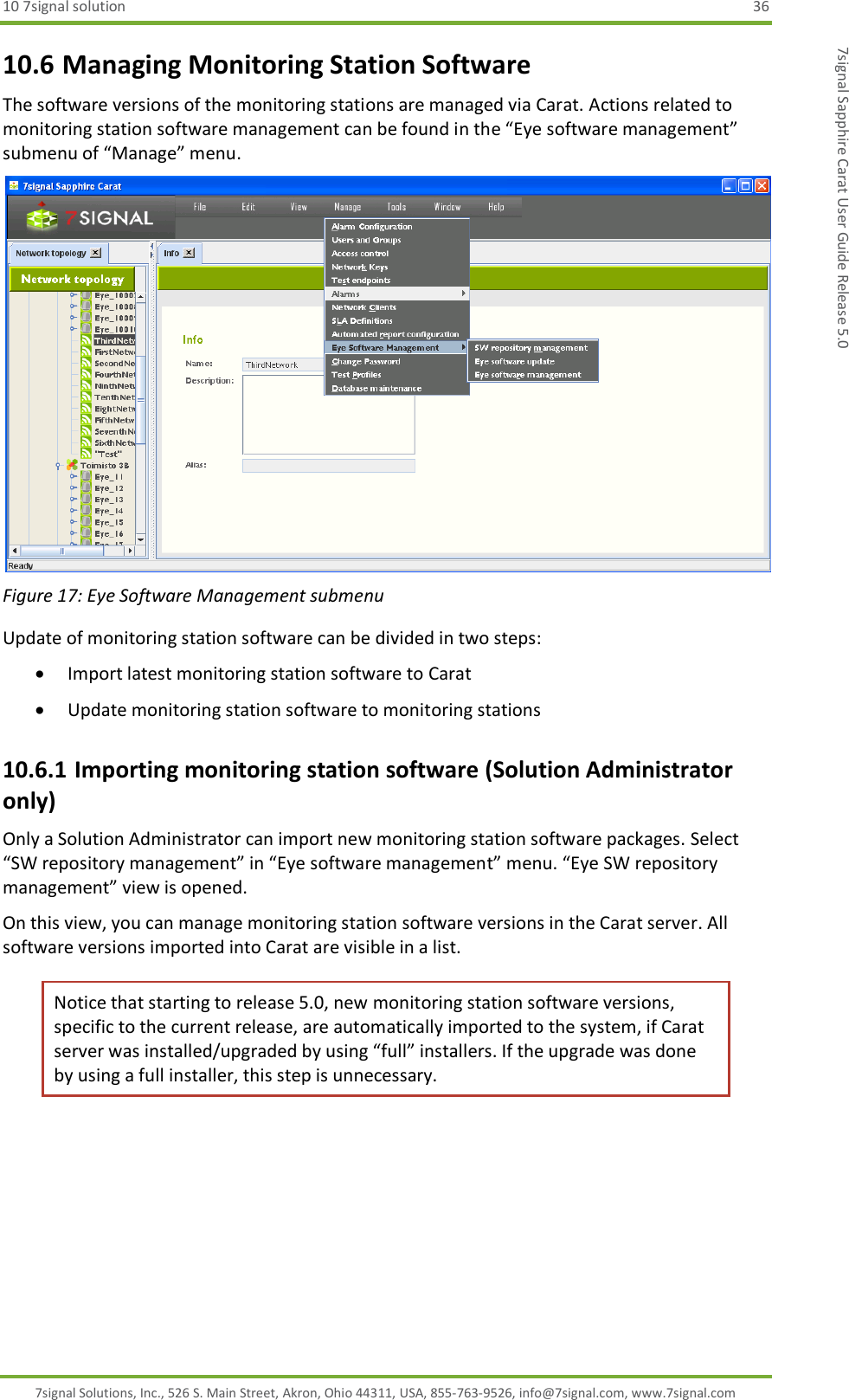 10 7signal solution  36 7signal Solutions, Inc., 526 S. Main Street, Akron, Ohio 44311, USA, 855-763-9526, info@7signal.com, www.7signal.com 7signal Sapphire Carat User Guide Release 5.0 10.6 Managing Monitoring Station Software The software versions of the monitoring stations are managed via Carat. Actions related to monitoring station software management can be found in the “Eye software management” submenu of “Manage” menu.   Figure 17: Eye Software Management submenu Update of monitoring station software can be divided in two steps:  Import latest monitoring station software to Carat  Update monitoring station software to monitoring stations 10.6.1 Importing monitoring station software (Solution Administrator only) Only a Solution Administrator can import new monitoring station software packages. Select “SW repository management” in “Eye software management” menu. “Eye SW repository management” view is opened. On this view, you can manage monitoring station software versions in the Carat server. All software versions imported into Carat are visible in a list.  Notice that starting to release 5.0, new monitoring station software versions, specific to the current release, are automatically imported to the system, if Carat server was installed/upgraded by using “full” installers. If the upgrade was done by using a full installer, this step is unnecessary. 