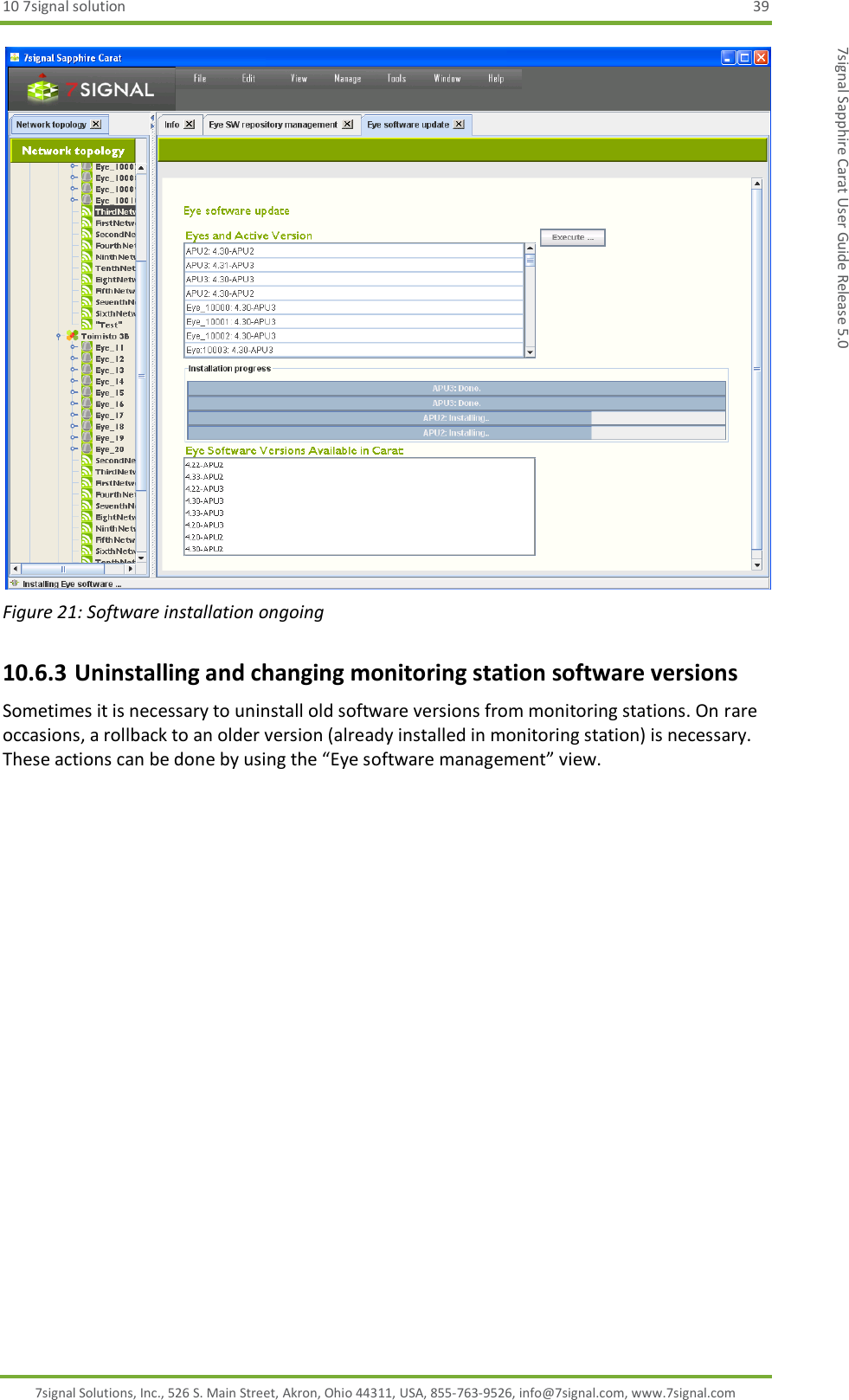 10 7signal solution  39 7signal Solutions, Inc., 526 S. Main Street, Akron, Ohio 44311, USA, 855-763-9526, info@7signal.com, www.7signal.com 7signal Sapphire Carat User Guide Release 5.0  Figure 21: Software installation ongoing 10.6.3 Uninstalling and changing monitoring station software versions Sometimes it is necessary to uninstall old software versions from monitoring stations. On rare occasions, a rollback to an older version (already installed in monitoring station) is necessary. These actions can be done by using the “Eye software management” view. 