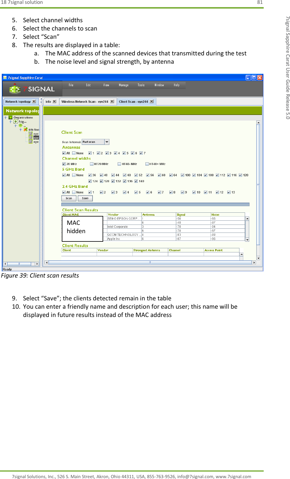 18 7signal solution  81 7signal Solutions, Inc., 526 S. Main Street, Akron, Ohio 44311, USA, 855-763-9526, info@7signal.com, www.7signal.com 7signal Sapphire Carat User Guide Release 5.0 5. Select channel widths 6. Select the channels to scan 7. Select “Scan” 8. The results are displayed in a table: a. The MAC address of the scanned devices that transmitted during the test b. The noise level and signal strength, by antenna   Figure 39: Client scan results   9. Select “Save”; the clients detected remain in the table 10. You can enter a friendly name and description for each user; this name will be displayed in future results instead of the MAC address  MAC hidden 