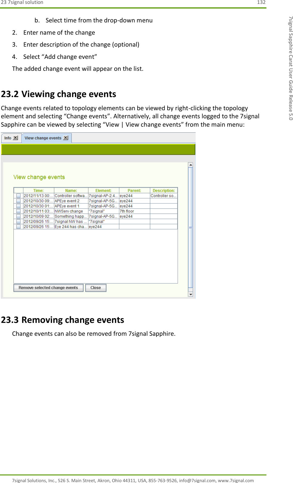 23 7signal solution  132 7signal Solutions, Inc., 526 S. Main Street, Akron, Ohio 44311, USA, 855-763-9526, info@7signal.com, www.7signal.com 7signal Sapphire Carat User Guide Release 5.0 b. Select time from the drop-down menu 2. Enter name of the change 3. Enter description of the change (optional) 4. Select “Add change event” The added change event will appear on the list. 23.2 Viewing change events Change events related to topology elements can be viewed by right-clicking the topology element and selecting “Change events”. Alternatively, all change events logged to the 7signal Sapphire can be viewed by selecting “View | View change events” from the main menu:  23.3 Removing change events Change events can also be removed from 7signal Sapphire. 