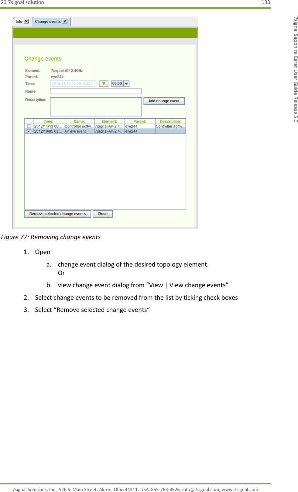 23 7signal solution  133 7signal Solutions, Inc., 526 S. Main Street, Akron, Ohio 44311, USA, 855-763-9526, info@7signal.com, www.7signal.com 7signal Sapphire Carat User Guide Release 5.0  Figure 77: Removing change events 1. Open  a. change event dialog of the desired topology element. Or b. view change event dialog from “View | View change events” 2. Select change events to be removed from the list by ticking check boxes 3. Select “Remove selected change events”  