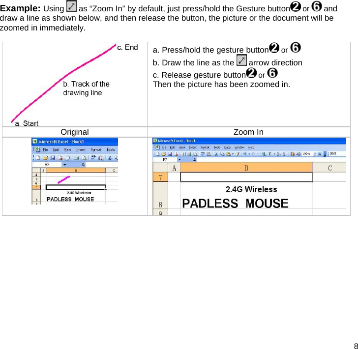  8  Example: Using   as “Zoom In” by default, just press/hold the Gesture button  or   and draw a line as shown below, and then release the button, the picture or the document will be zoomed in immediately.   a. Press/hold the gesture button  or   b. Draw the line as the   arrow direction c. Release gesture button  or   Then the picture has been zoomed in. Original Zoom In            
