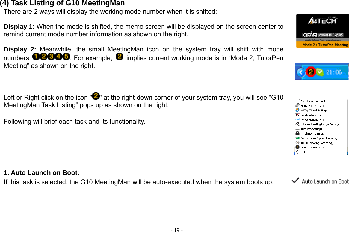  - 19 -(4) Task Listing of G10 MeetingMan There are 2 ways will display the working mode number when it is shifted:  Display 1: When the mode is shifted, the memo screen will be displayed on the screen center to remind current mode number information as shown on the right.  Display 2: Meanwhile, the small MeetingMan icon on the system tray will shift with mode numbers  . For example,    implies current working mode is in “Mode 2, TutorPen Meeting” as shown on the right.   Left or Right click on the icon &quot; &quot; at the right-down corner of your system tray, you will see “G10 MeetingMan Task Listing” pops up as shown on the right.    Following will brief each task and its functionality.  1. Auto Launch on Boot:   If this task is selected, the G10 MeetingMan will be auto-executed when the system boots up.   