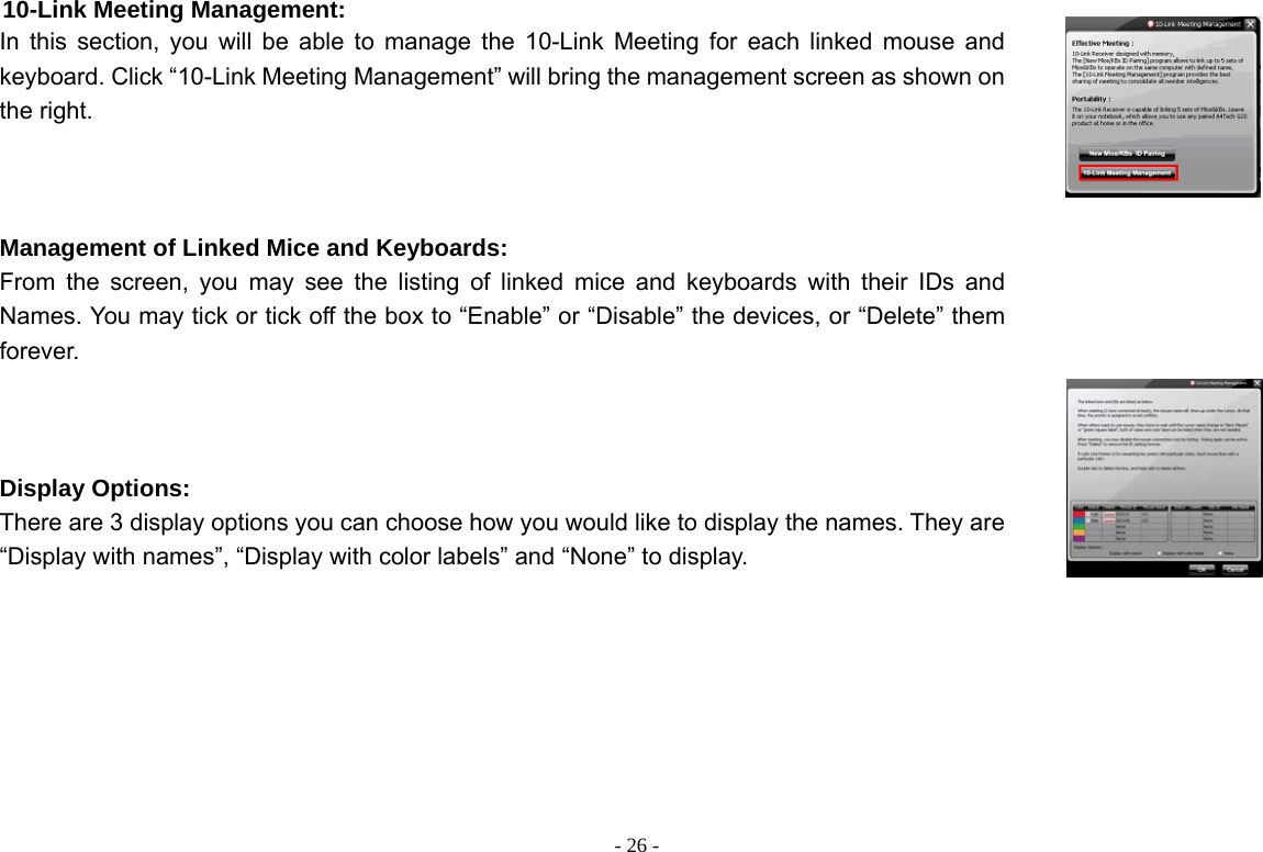  - 26 -10-Link Meeting Management: In this section, you will be able to manage the 10-Link Meeting for each linked mouse and keyboard. Click “10-Link Meeting Management” will bring the management screen as shown on the right.    Management of Linked Mice and Keyboards:   From the screen, you may see the listing of linked mice and keyboards with their IDs and Names. You may tick or tick off the box to “Enable” or “Disable” the devices, or “Delete” them forever.    Display Options:   There are 3 display options you can choose how you would like to display the names. They are “Display with names”, “Display with color labels” and “None” to display.     