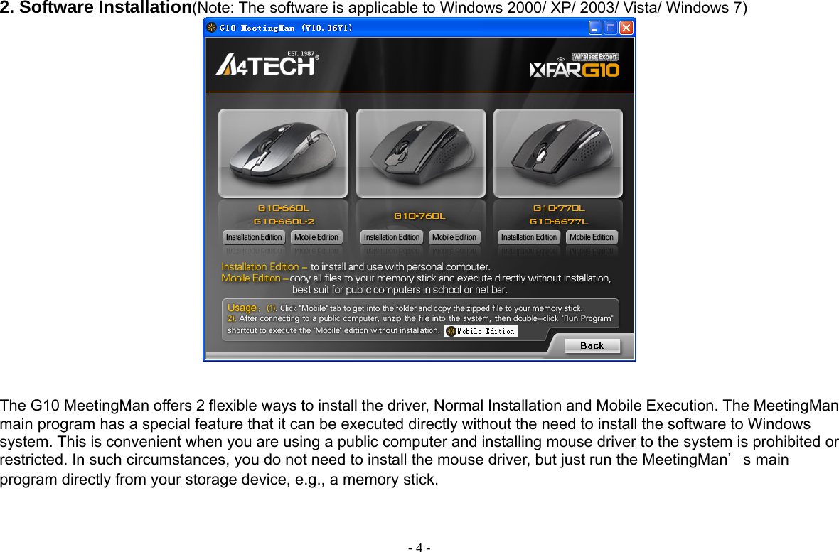  - 4 -2. Software Installation(Note: The software is applicable to Windows 2000/ XP/ 2003/ Vista/ Windows 7)    The G10 MeetingMan offers 2 flexible ways to install the driver, Normal Installation and Mobile Execution. The MeetingMan main program has a special feature that it can be executed directly without the need to install the software to Windows system. This is convenient when you are using a public computer and installing mouse driver to the system is prohibited or restricted. In such circumstances, you do not need to install the mouse driver, but just run the MeetingMan＇s main program directly from your storage device, e.g., a memory stick.     
