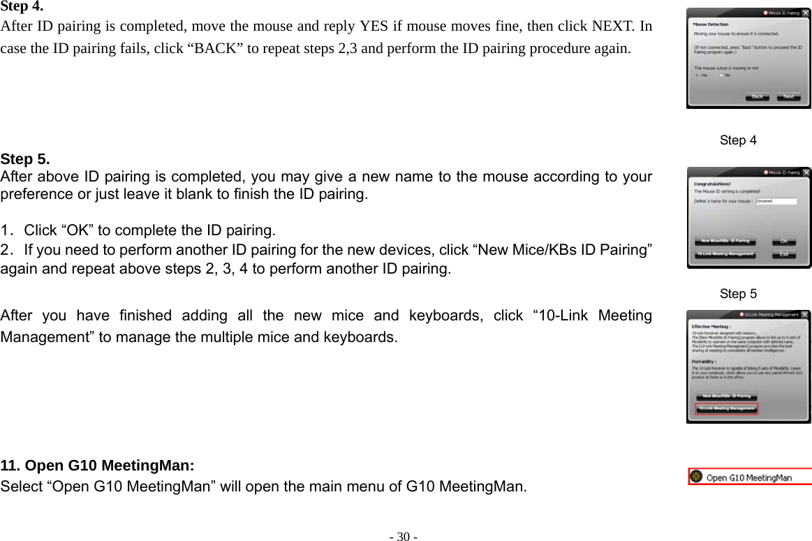  - 30 -Step 4.   After ID pairing is completed, move the mouse and reply YES if mouse moves fine, then click NEXT. In case the ID pairing fails, click “BACK” to repeat steps 2,3 and perform the ID pairing procedure again. Step 4 Step 5.   After above ID pairing is completed, you may give a new name to the mouse according to your preference or just leave it blank to finish the ID pairing.  1．Click “OK” to complete the ID pairing. 2．If you need to perform another ID pairing for the new devices, click “New Mice/KBs ID Pairing” again and repeat above steps 2, 3, 4 to perform another ID pairing.  Step 5 After you have finished adding all the new mice and keyboards, click “10-Link Meeting Management” to manage the multiple mice and keyboards.  11. Open G10 MeetingMan: Select “Open G10 MeetingMan” will open the main menu of G10 MeetingMan.  