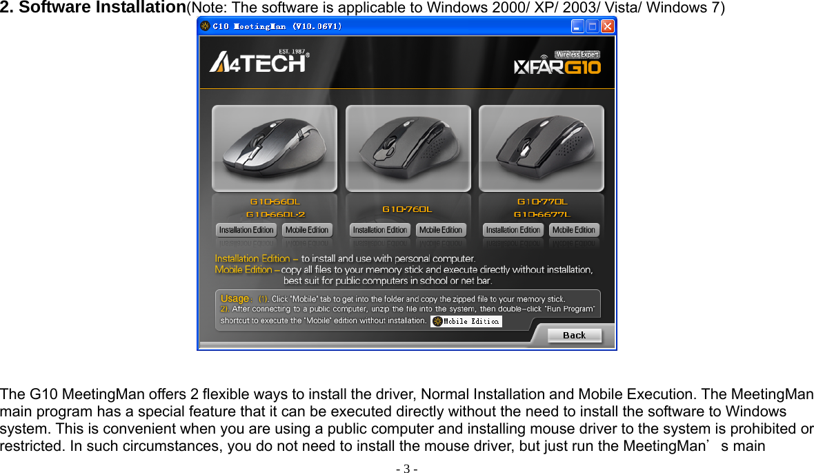  - 3 -   2. Software Installation(Note: The software is applicable to Windows 2000/ XP/ 2003/ Vista/ Windows 7)    The G10 MeetingMan offers 2 flexible ways to install the driver, Normal Installation and Mobile Execution. The MeetingMan main program has a special feature that it can be executed directly without the need to install the software to Windows system. This is convenient when you are using a public computer and installing mouse driver to the system is prohibited or restricted. In such circumstances, you do not need to install the mouse driver, but just run the MeetingMan＇s main 