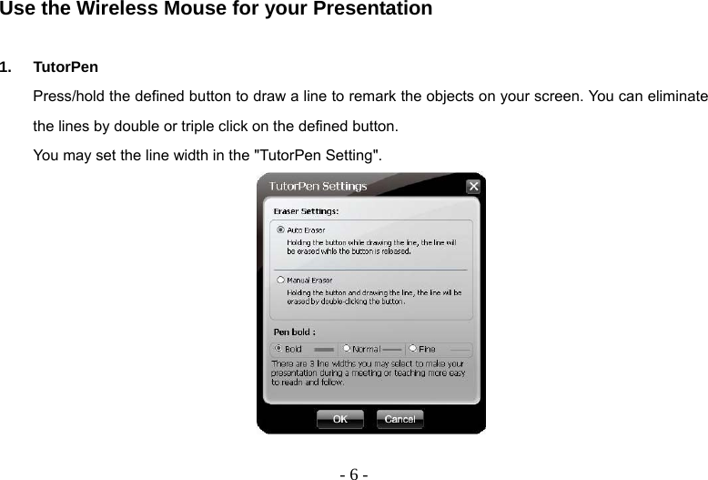   - 6 -Use the Wireless Mouse for your Presentation  1. TutorPen Press/hold the defined button to draw a line to remark the objects on your screen. You can eliminate the lines by double or triple click on the defined button. You may set the line width in the &quot;TutorPen Setting&quot;.   