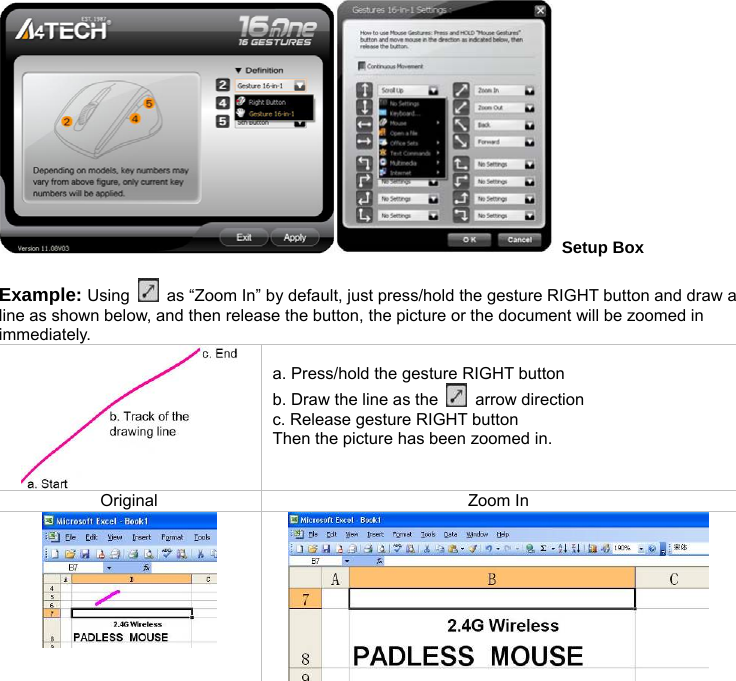  Setup Box  Example: Using    as “Zoom In” by default, just press/hold the gesture RIGHT button and draw a line as shown below, and then release the button, the picture or the document will be zoomed in immediately.    a. Press/hold the gesture RIGHT button b. Draw the line as the   arrow direction c. Release gesture RIGHT button Then the picture has been zoomed in. Original Zoom In     