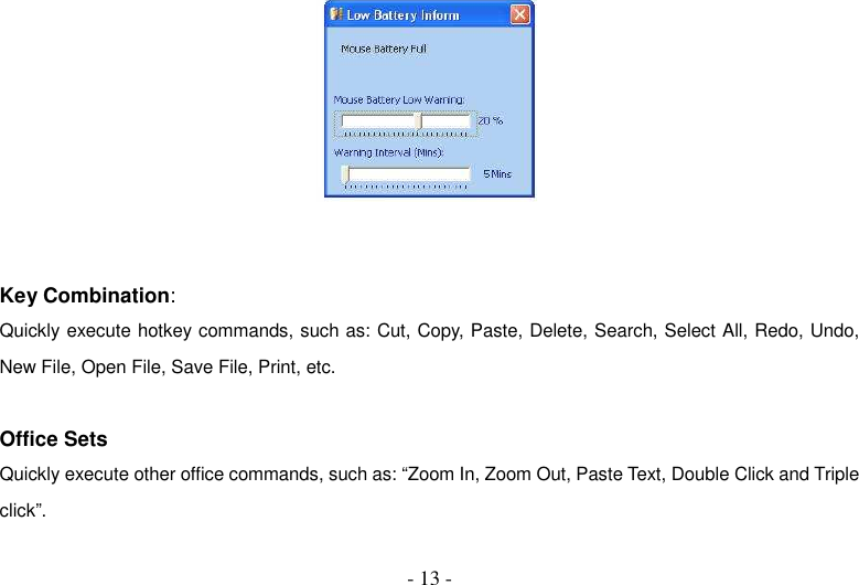  - 13 -    Key Combination: Quickly execute hotkey commands, such as: Cut, Copy, Paste, Delete, Search, Select All, Redo, Undo, New File, Open File, Save File, Print, etc.  Office Sets Quickly execute other office commands, such as: “Zoom In, Zoom Out, Paste Text, Double Click and Triple click”.  