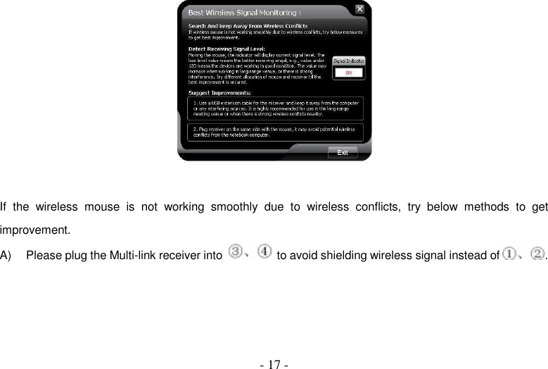  - 17 -   If  the  wireless  mouse  is  not  working  smoothly  due  to  wireless  conflicts,  try  below  methods  to  get improvement. A)  Please plug the Multi-link receiver into    to avoid shielding wireless signal instead of . 