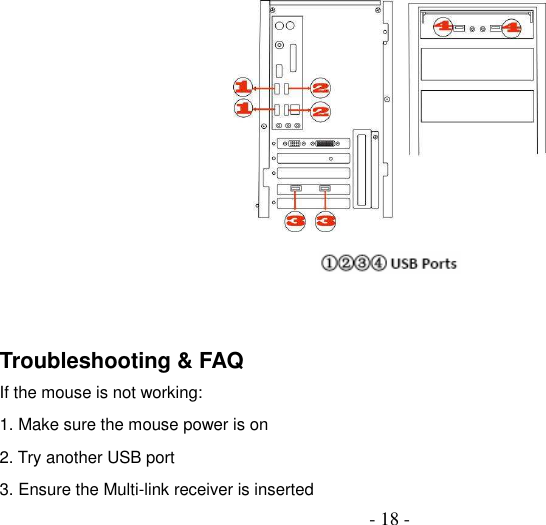  - 18 -     Troubleshooting &amp; FAQ If the mouse is not working: 1. Make sure the mouse power is on 2. Try another USB port 3. Ensure the Multi-link receiver is inserted 