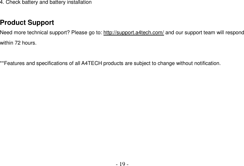  - 19 - 4. Check battery and battery installation  Product Support Need more technical support? Please go to: http://support.a4tech.com/ and our support team will respond within 72 hours.  **Features and specifications of all A4TECH products are subject to change without notification.     