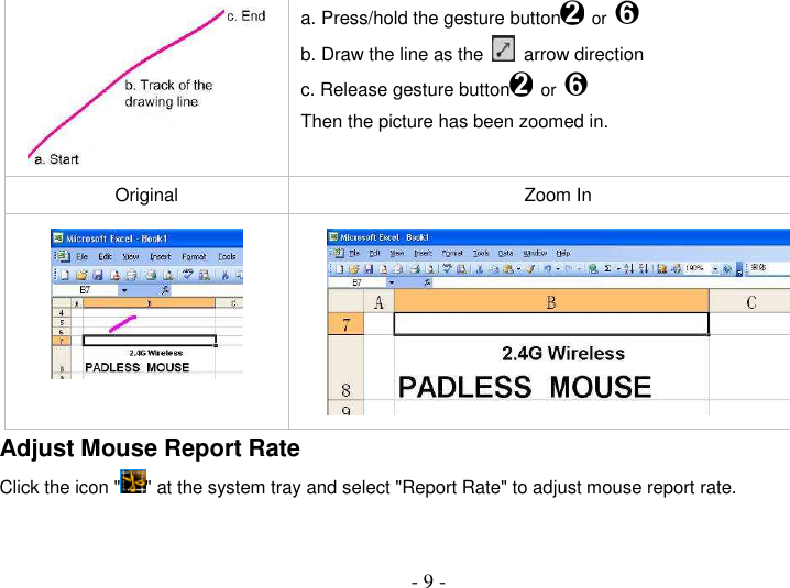  - 9 -  a. Press/hold the gesture button  or  b. Draw the line as the    arrow direction c. Release gesture button  or  Then the picture has been zoomed in. Original  Zoom In   Adjust Mouse Report Rate Click the icon &quot; &quot; at the system tray and select &quot;Report Rate&quot; to adjust mouse report rate. 