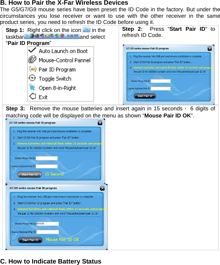 B. How to Pair the X-Far Wireless Devices The G5/G7/G9 mouse series have been preset the ID Code in the factory. But under the circumstances you lose receiver or want to use with the other receiver in the same product series, you need to refresh the ID Code before using it. Step 1:  Right click on the icon   in the taskbar and select “Pair ID Program”  Step 2:  Press “Start Pair ID” to refresh ID Code.   Step 3:  Remove the mouse batteries and insert again in 15 seconds， 6 digits of matching code will be displayed on the menu as shown “Mouse Pair ID OK”.          C. How to Indicate Battery Status 