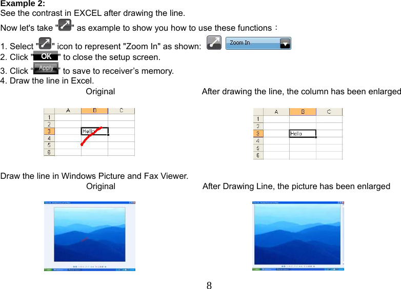   8Example 2: See the contrast in EXCEL after drawing the line. Now let&apos;s take &quot; &quot; as example to show you how to use these functions： 1. Select &quot; &quot; icon to represent &quot;Zoom In&quot; as shown:   2. Click &quot; &quot; to close the setup screen. 3. Click “ ” to save to receiver’s memory. 4. Draw the line in Excel. Original   After drawing the line, the column has been enlarged      Draw the line in Windows Picture and Fax Viewer. Original   After Drawing Line, the picture has been enlarged      
