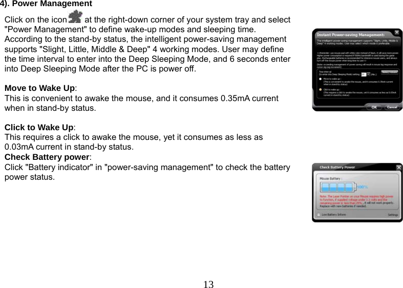   134). Power Management Click on the icon  at the right-down corner of your system tray and select &quot;Power Management&quot; to define wake-up modes and sleeping time. According to the stand-by status, the intelligent power-saving management supports &quot;Slight, Little, Middle &amp; Deep&quot; 4 working modes. User may define the time interval to enter into the Deep Sleeping Mode, and 6 seconds enter into Deep Sleeping Mode after the PC is power off.   Move to Wake Up:  This is convenient to awake the mouse, and it consumes 0.35mA current when in stand-by status.   Click to Wake Up:  This requires a click to awake the mouse, yet it consumes as less as 0.03mA current in stand-by status.    Check Battery power:  Click &quot;Battery indicator&quot; in &quot;power-saving management&quot; to check the battery power status.      