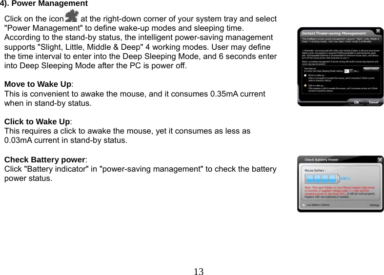   134). Power Management Click on the icon  at the right-down corner of your system tray and select &quot;Power Management&quot; to define wake-up modes and sleeping time. According to the stand-by status, the intelligent power-saving management supports &quot;Slight, Little, Middle &amp; Deep&quot; 4 working modes. User may define the time interval to enter into the Deep Sleeping Mode, and 6 seconds enter into Deep Sleeping Mode after the PC is power off.   Move to Wake Up:  This is convenient to awake the mouse, and it consumes 0.35mA current when in stand-by status.   Click to Wake Up:  This requires a click to awake the mouse, yet it consumes as less as 0.03mA current in stand-by status.     Check Battery power:  Click &quot;Battery indicator&quot; in &quot;power-saving management&quot; to check the battery power status.      