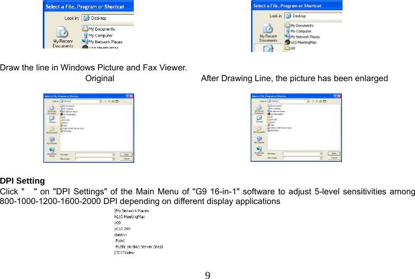   9     Draw the line in Windows Picture and Fax Viewer. Original   After Drawing Line, the picture has been enlarged      DPI Setting Click &quot; &quot; on &quot;DPI Settings&quot; of the Main Menu of &quot;G9 16-in-1&quot; software to adjust 5-level sensitivities among 800-1000-1200-1600-2000 DPI depending on different display applications  
