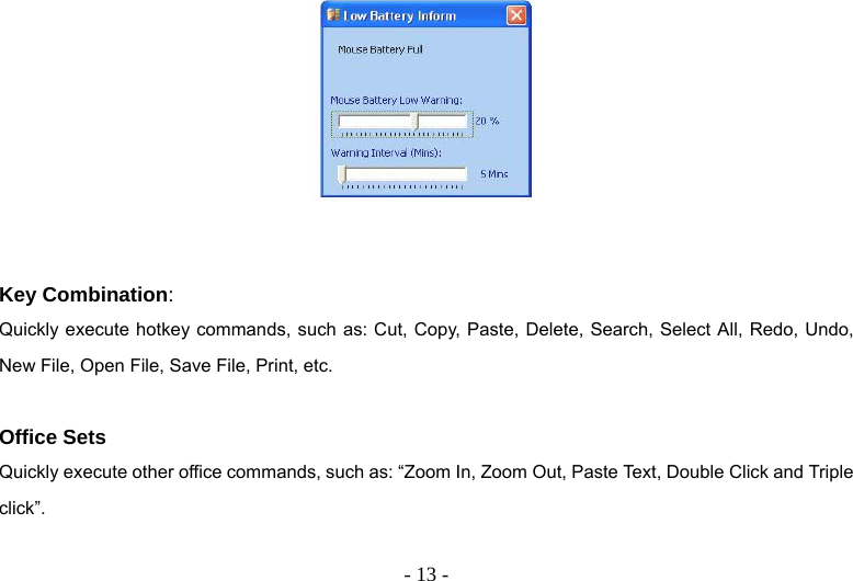  - 13 -   Key Combination: Quickly execute hotkey commands, such as: Cut, Copy, Paste, Delete, Search, Select All, Redo, Undo, New File, Open File, Save File, Print, etc.  Office Sets Quickly execute other office commands, such as: “Zoom In, Zoom Out, Paste Text, Double Click and Triple click”.  