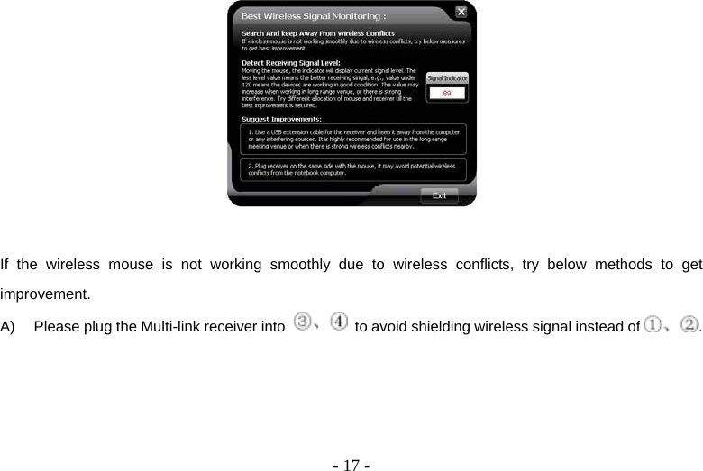  - 17 -  If the wireless mouse is not working smoothly due to wireless conflicts, try below methods to get improvement. A)  Please plug the Multi-link receiver into    to avoid shielding wireless signal instead of . 
